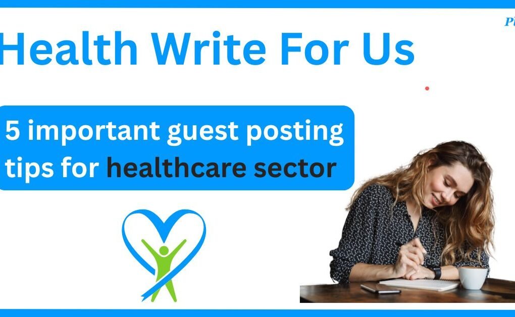 Health Write For Us : 5 Important Guest Posting Tips For Healthcare Sector Health Write For Us